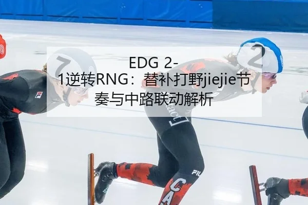 EDG 2-1逆转RNG：替补打野jiejie节奏与中路联动解析